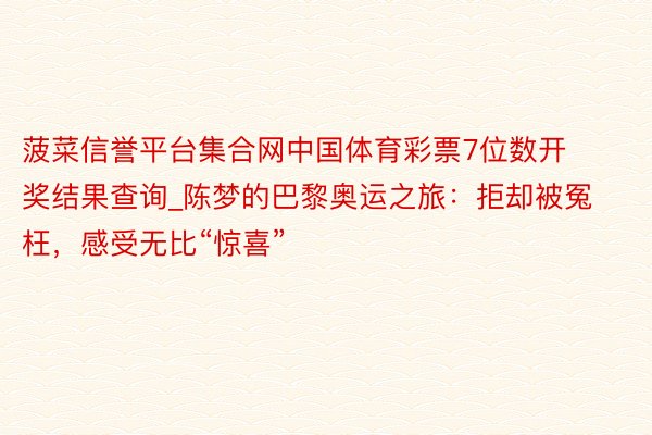 菠菜信誉平台集合网中国体育彩票7位数开奖结果查询_陈梦的巴黎奥运之旅：拒却被冤枉，感受无比“惊喜”