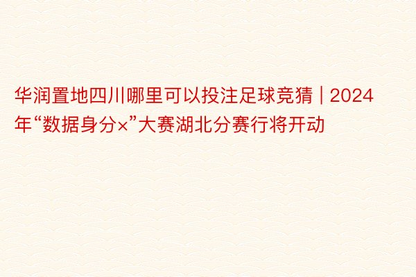 华润置地四川哪里可以投注足球竞猜 | 2024年“数据身分×”大赛湖北分赛行将开动