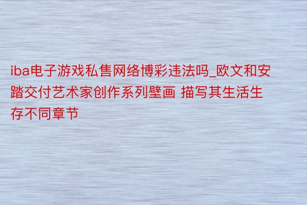 iba电子游戏私售网络博彩违法吗_欧文和安踏交付艺术家创作系列壁画 描写其生活生存不同章节