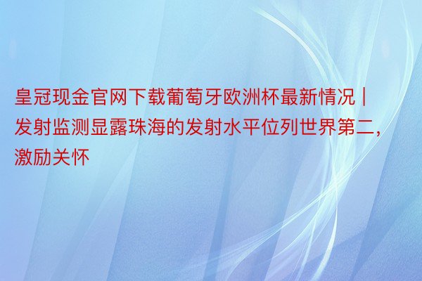 皇冠现金官网下载葡萄牙欧洲杯最新情况 | 发射监测显露珠海的发射水平位列世界第二，激励关怀