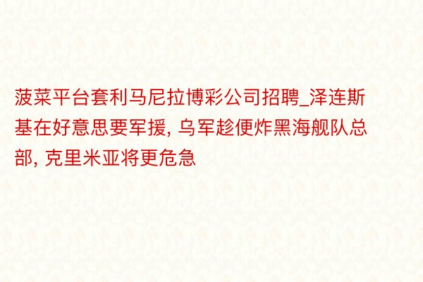 菠菜平台套利马尼拉博彩公司招聘_泽连斯基在好意思要军援, 乌军趁便炸黑海舰队总部, 克里米亚将更危急