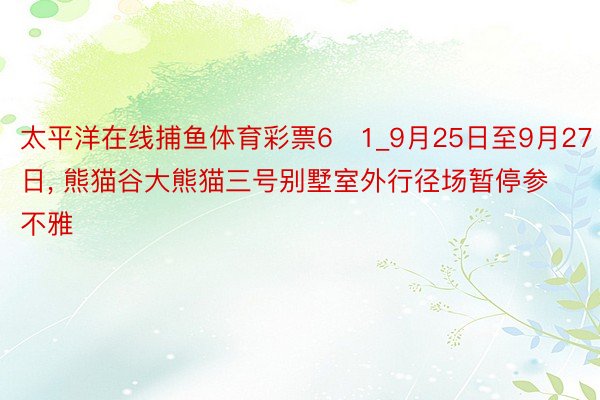 太平洋在线捕鱼体育彩票6➕1_9月25日至9月27日, 熊猫谷大熊猫三号别墅室外行径场暂停参不雅