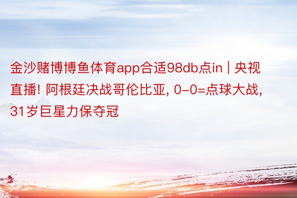 金沙赌博博鱼体育app合适98db点in | 央视直播! 阿根廷决战哥伦比亚, 0-0=点球大战, 31岁巨星力保夺冠