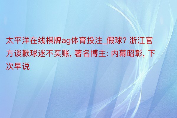 太平洋在线棋牌ag体育投注_假球? 浙江官方谈歉球迷不买账, 著名博主: 内幕昭彰, 下次早说