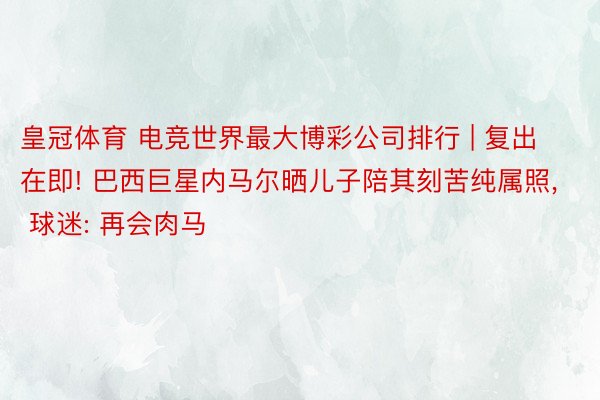 皇冠体育 电竞世界最大博彩公司排行 | 复出在即! 巴西巨星内马尔晒儿子陪其刻苦纯属照, 球迷: 再会肉马