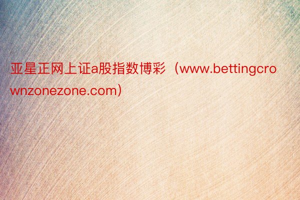亚星正网上证a股指数博彩（www.bettingcrownzonezone.com）