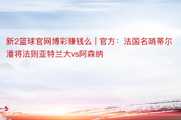 新2篮球官网博彩赚钱么 | 官方：法国名哨蒂尔潘将法则亚特兰大vs阿森纳
