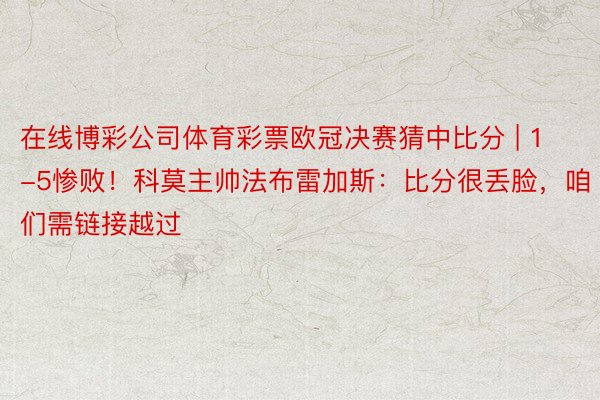 在线博彩公司体育彩票欧冠决赛猜中比分 | 1-5惨败！科莫主帅法布雷加斯：比分很丢脸，咱们需链接越过