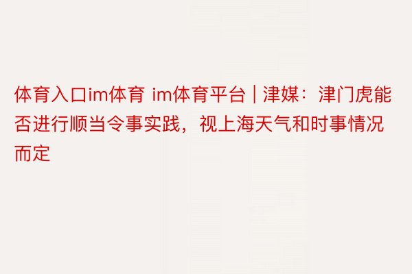 体育入口im体育 im体育平台 | 津媒：津门虎能否进行顺当令事实践，视上海天气和时事情况而定