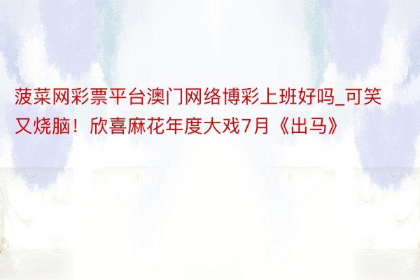 菠菜网彩票平台澳门网络博彩上班好吗_可笑又烧脑！欣喜麻花年度大戏7月《出马》