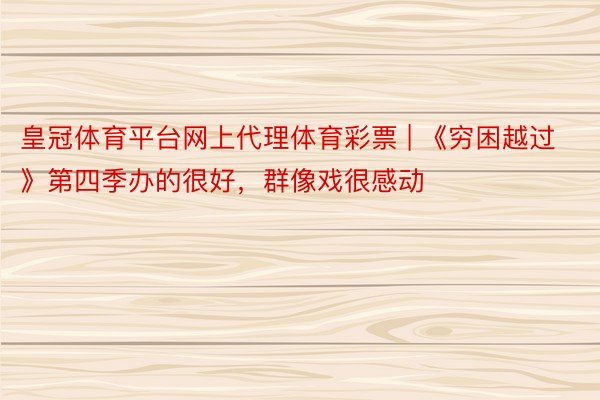 皇冠体育平台网上代理体育彩票 | 《穷困越过》第四季办的很好，群像戏很感动