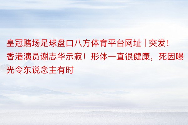 皇冠赌场足球盘口八方体育平台网址 | 突发！香港演员谢志华示寂！形体一直很健康，死因曝光令东说念主有时