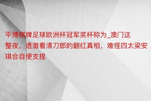 平博棋牌足球欧洲杯冠军奖杯称为_澳门这整夜，透澈看清刀郎的翻红真相，难怪四太梁安琪会自便支捏
