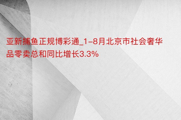 亚新捕鱼正规博彩通_1-8月北京市社会奢华品零卖总和同比增长3.3%