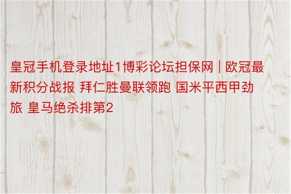 皇冠手机登录地址1博彩论坛担保网 | 欧冠最新积分战报 拜仁胜曼联领跑 国米平西甲劲旅 皇马绝杀排第2