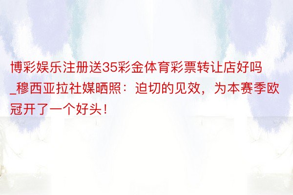 博彩娱乐注册送35彩金体育彩票转让店好吗_穆西亚拉社媒晒照:迫切的见效,为本赛季欧冠开了一个好头!