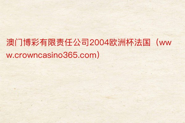 澳门博彩有限责任公司2004欧洲杯法国（www.crowncasino365.com）