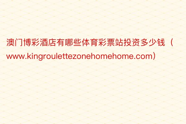 澳门博彩酒店有哪些体育彩票站投资多少钱（www.kingroulettezonehomehome.com）