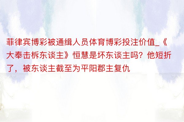 菲律宾博彩被通缉人员体育博彩投注价值_《大奉击柝东谈主》恒慧是坏东谈主吗？他短折了，被东谈主截至为平阳郡主复仇