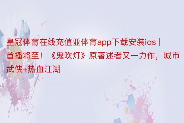 皇冠体育在线充值亚体育app下载安装ios | 首播将至！《鬼吹灯》原著述者又一力作，城市武侠+热血江湖