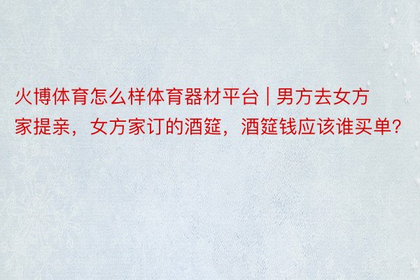 火博体育怎么样体育器材平台 | 男方去女方家提亲，女方家订的酒筵，酒筵钱应该谁买单？