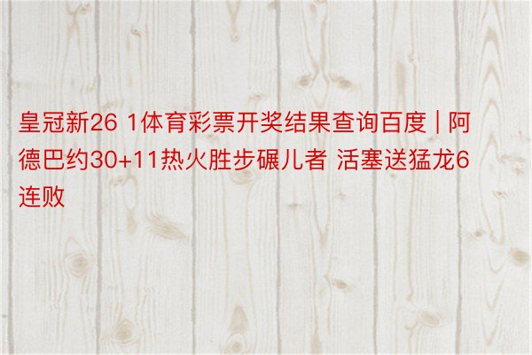 皇冠新26 1体育彩票开奖结果查询百度 | 阿德巴约30+11热火胜步碾儿者 活塞送猛龙6连败
