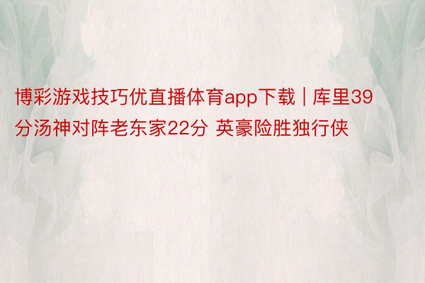 博彩游戏技巧优直播体育app下载 | 库里39分汤神对阵老东家22分 英豪险胜独行侠
