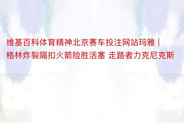 维基百科体育精神北京赛车投注网站玛雅 | 格林炸裂隔扣火箭险胜活塞 走路者力克尼克斯