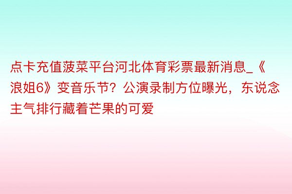 点卡充值菠菜平台河北体育彩票最新消息_《浪姐6》变音乐节？公演录制方位曝光，东说念主气排行藏着芒果的可爱