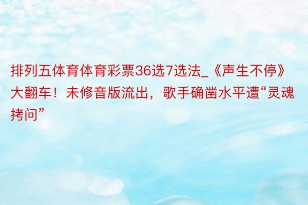 排列五体育体育彩票36选7选法_《声生不停》大翻车！未修音版流出，歌手确凿水平遭“灵魂拷问”