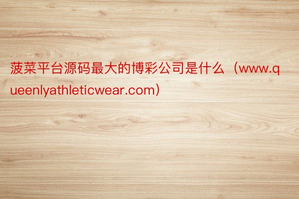 菠菜平台源码最大的博彩公司是什么（www.queenlyathleticwear.com）
