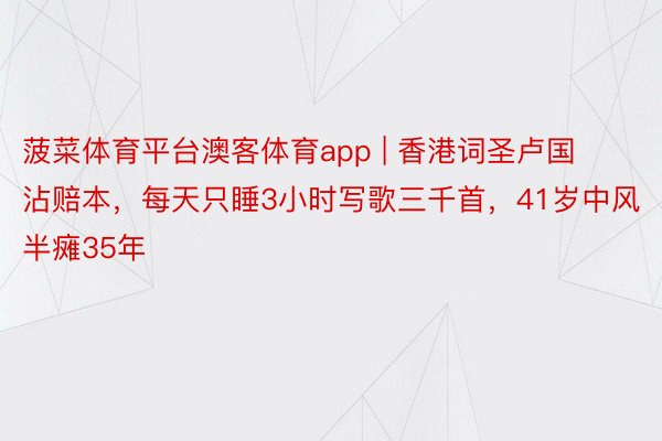 菠菜体育平台澳客体育app | 香港词圣卢国沾赔本，每天只睡3小时写歌三千首，41岁中风半瘫35年