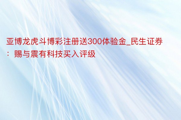 亚博龙虎斗博彩注册送300体验金_民生证券：赐与震有科技买入评级