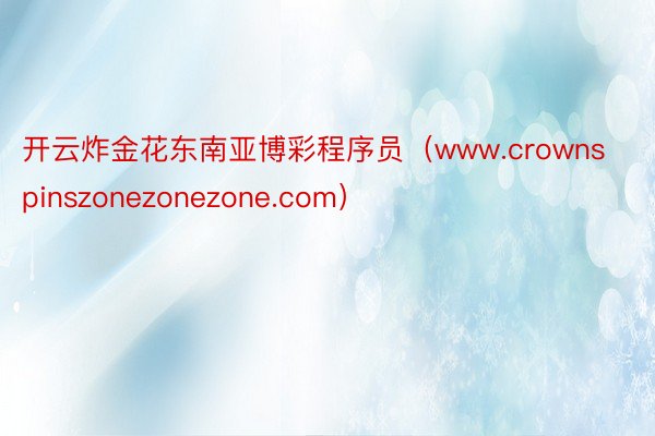 开云炸金花东南亚博彩程序员（www.crownspinszonezonezone.com）