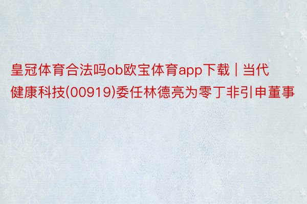 皇冠体育合法吗ob欧宝体育app下载 | 当代健康科技(00919)委任林德亮为零丁非引申董事
